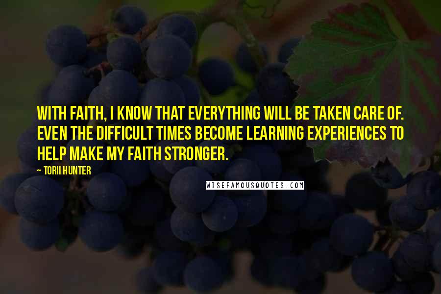 Torii Hunter Quotes: With faith, I know that everything will be taken care of. Even the difficult times become learning experiences to help make my faith stronger.