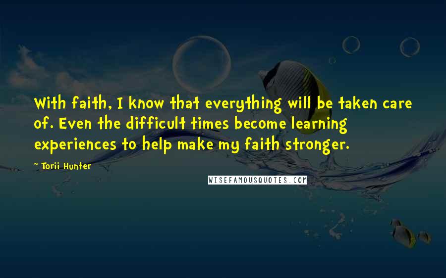 Torii Hunter Quotes: With faith, I know that everything will be taken care of. Even the difficult times become learning experiences to help make my faith stronger.