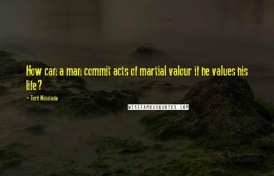 Torii Mototada Quotes: How can a man commit acts of martial valour if he values his life?