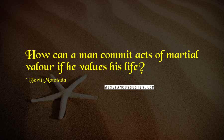 Torii Mototada Quotes: How can a man commit acts of martial valour if he values his life?