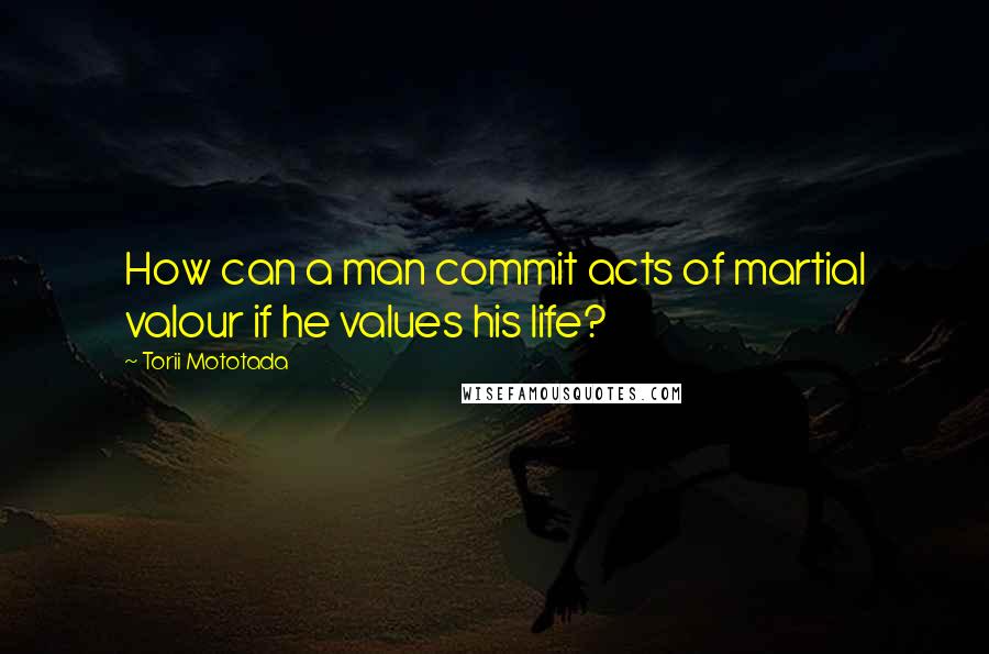 Torii Mototada Quotes: How can a man commit acts of martial valour if he values his life?