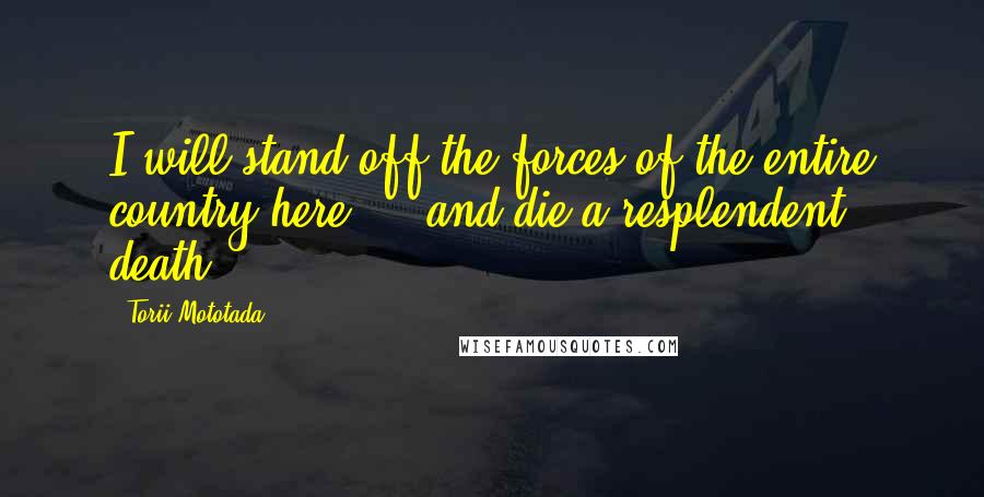 Torii Mototada Quotes: I will stand off the forces of the entire country here ... and die a resplendent death.