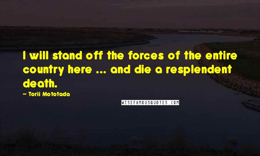 Torii Mototada Quotes: I will stand off the forces of the entire country here ... and die a resplendent death.