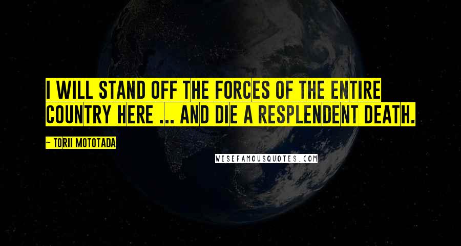 Torii Mototada Quotes: I will stand off the forces of the entire country here ... and die a resplendent death.