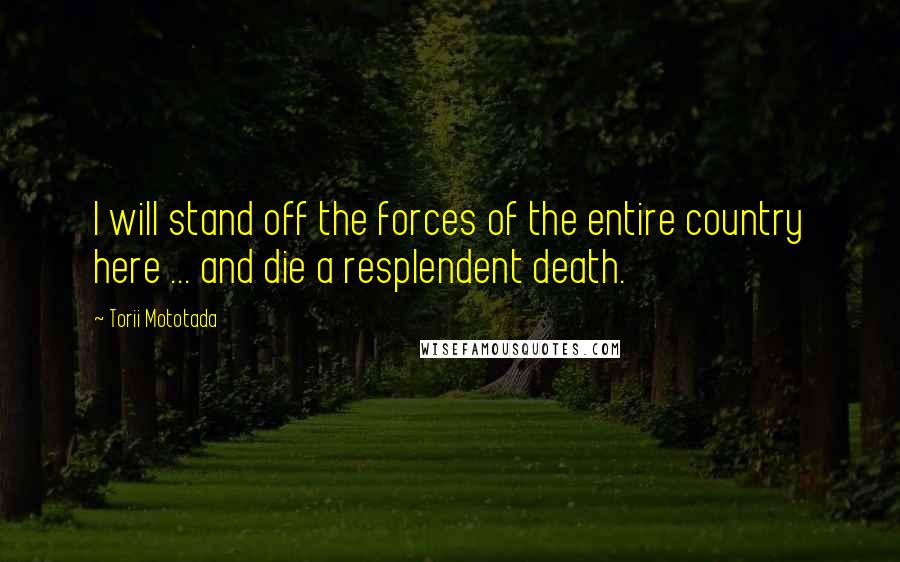 Torii Mototada Quotes: I will stand off the forces of the entire country here ... and die a resplendent death.