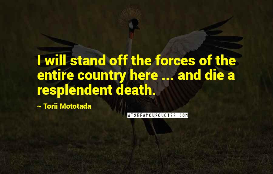 Torii Mototada Quotes: I will stand off the forces of the entire country here ... and die a resplendent death.