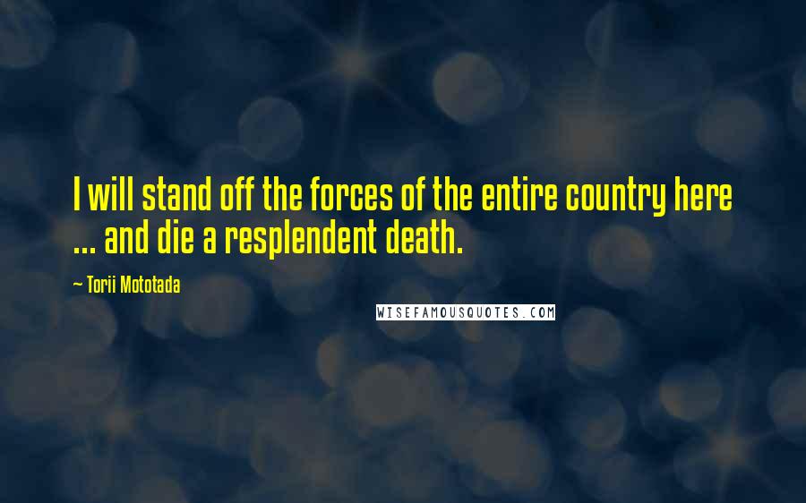 Torii Mototada Quotes: I will stand off the forces of the entire country here ... and die a resplendent death.