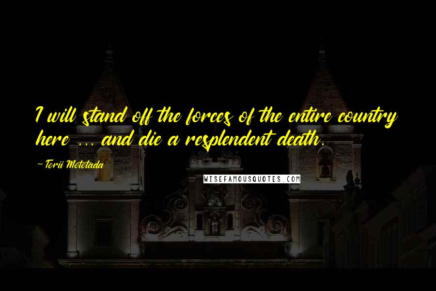 Torii Mototada Quotes: I will stand off the forces of the entire country here ... and die a resplendent death.