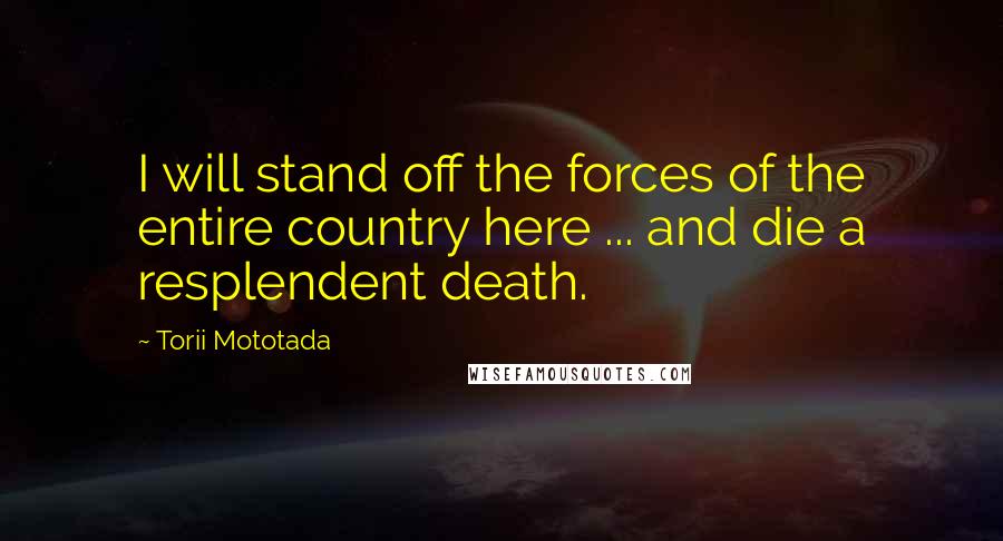 Torii Mototada Quotes: I will stand off the forces of the entire country here ... and die a resplendent death.