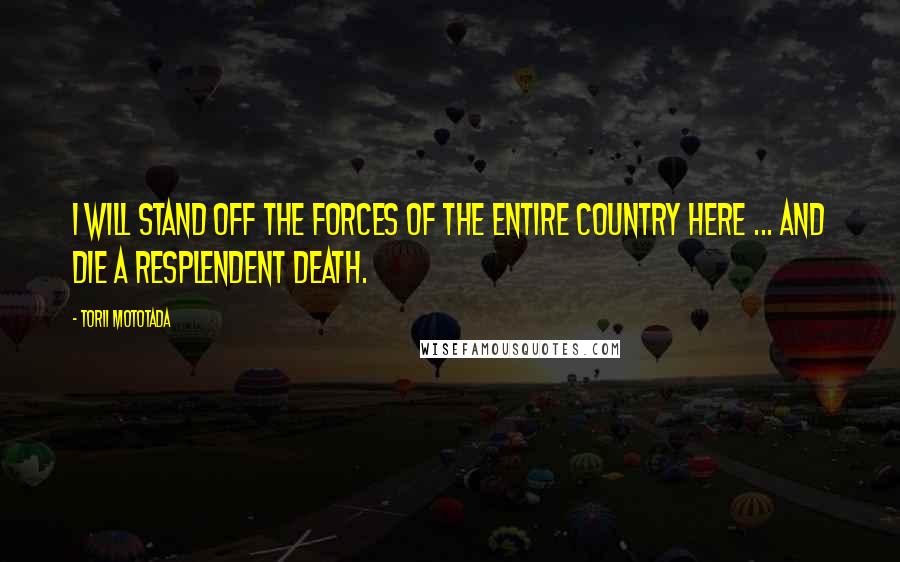 Torii Mototada Quotes: I will stand off the forces of the entire country here ... and die a resplendent death.