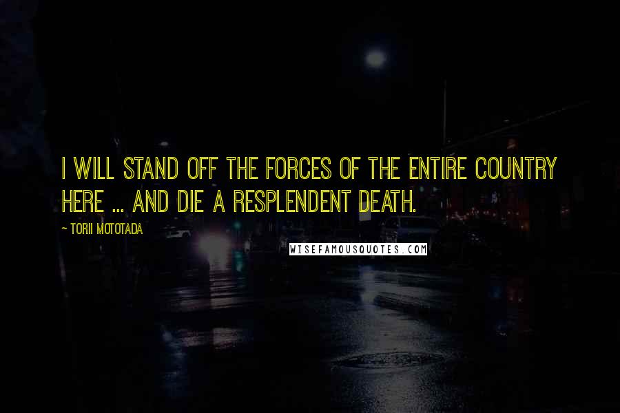 Torii Mototada Quotes: I will stand off the forces of the entire country here ... and die a resplendent death.