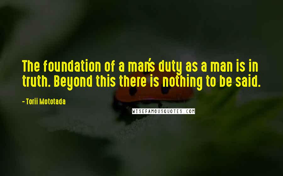 Torii Mototada Quotes: The foundation of a man's duty as a man is in truth. Beyond this there is nothing to be said.