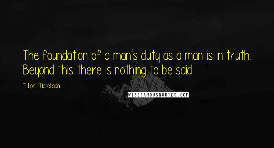 Torii Mototada Quotes: The foundation of a man's duty as a man is in truth. Beyond this there is nothing to be said.