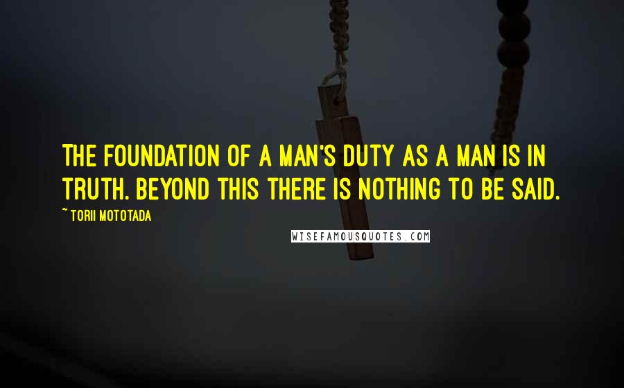 Torii Mototada Quotes: The foundation of a man's duty as a man is in truth. Beyond this there is nothing to be said.