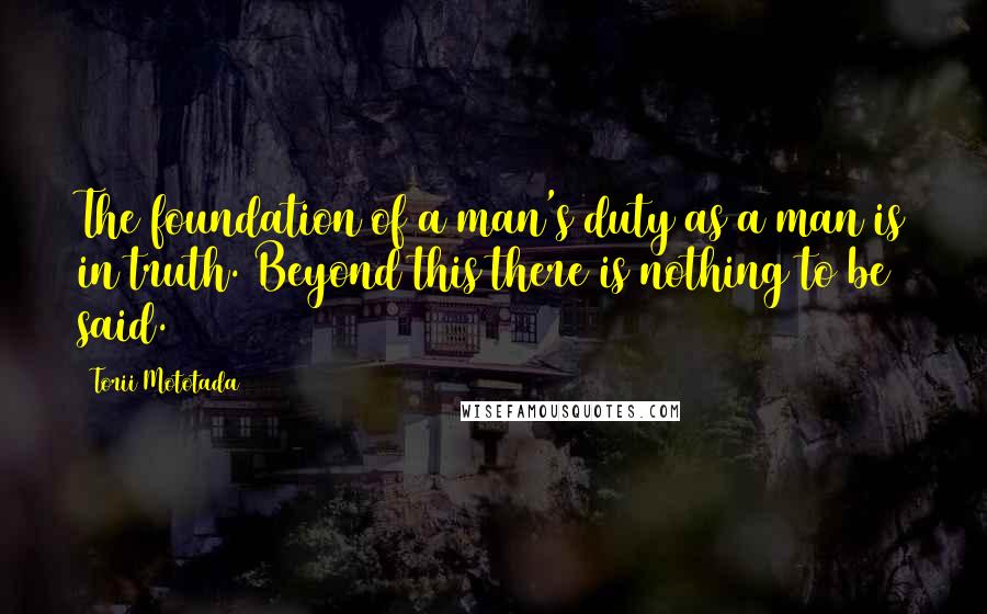 Torii Mototada Quotes: The foundation of a man's duty as a man is in truth. Beyond this there is nothing to be said.