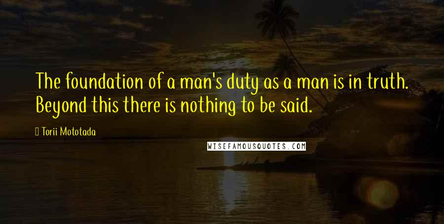 Torii Mototada Quotes: The foundation of a man's duty as a man is in truth. Beyond this there is nothing to be said.