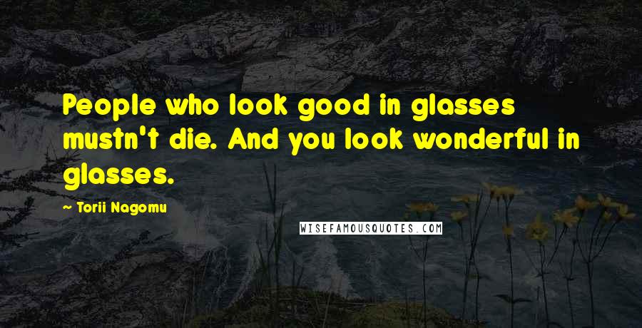 Torii Nagomu Quotes: People who look good in glasses mustn't die. And you look wonderful in glasses.