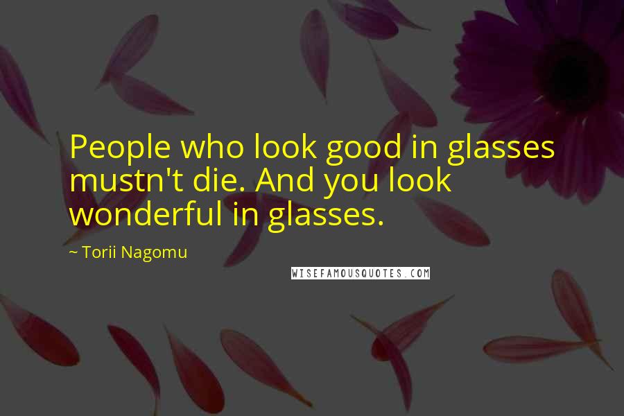 Torii Nagomu Quotes: People who look good in glasses mustn't die. And you look wonderful in glasses.