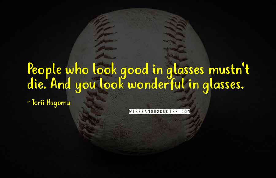 Torii Nagomu Quotes: People who look good in glasses mustn't die. And you look wonderful in glasses.