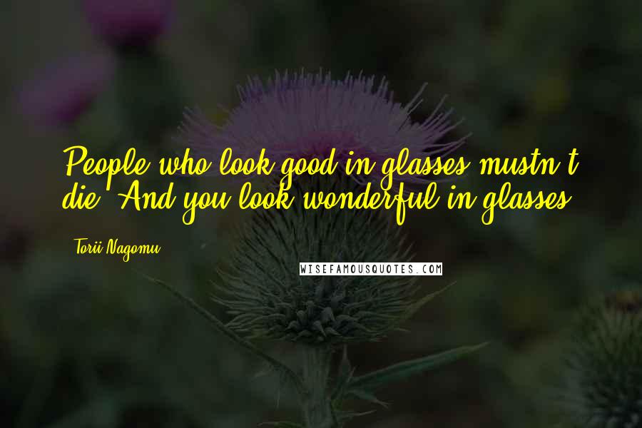 Torii Nagomu Quotes: People who look good in glasses mustn't die. And you look wonderful in glasses.