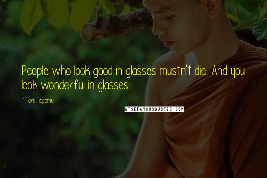 Torii Nagomu Quotes: People who look good in glasses mustn't die. And you look wonderful in glasses.