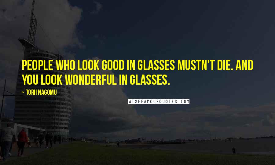 Torii Nagomu Quotes: People who look good in glasses mustn't die. And you look wonderful in glasses.