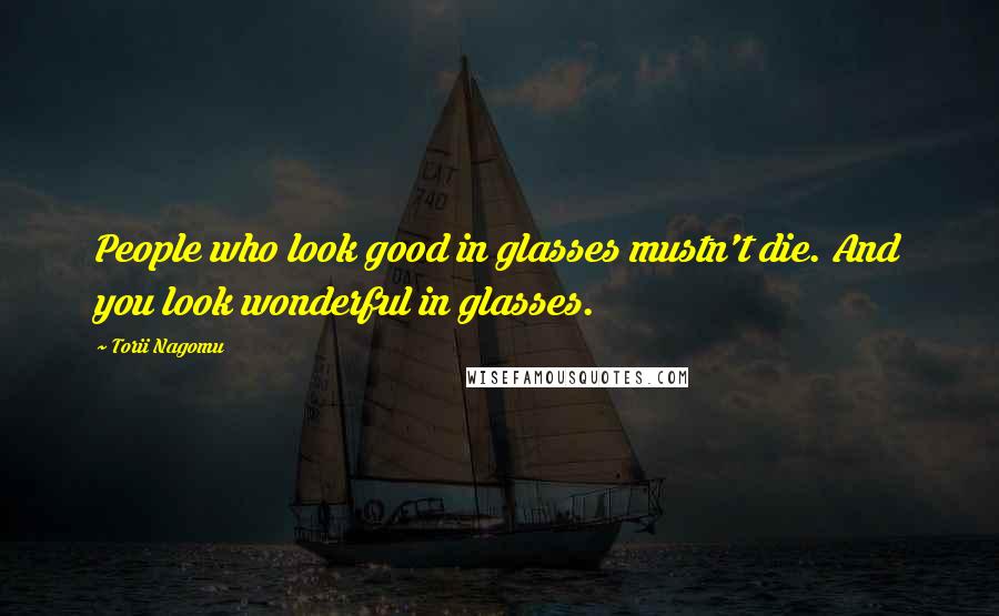 Torii Nagomu Quotes: People who look good in glasses mustn't die. And you look wonderful in glasses.