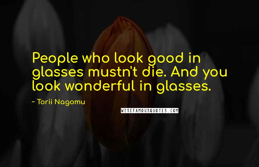 Torii Nagomu Quotes: People who look good in glasses mustn't die. And you look wonderful in glasses.