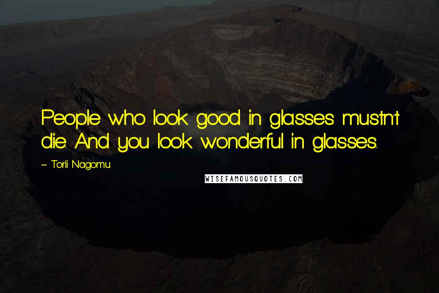 Torii Nagomu Quotes: People who look good in glasses mustn't die. And you look wonderful in glasses.