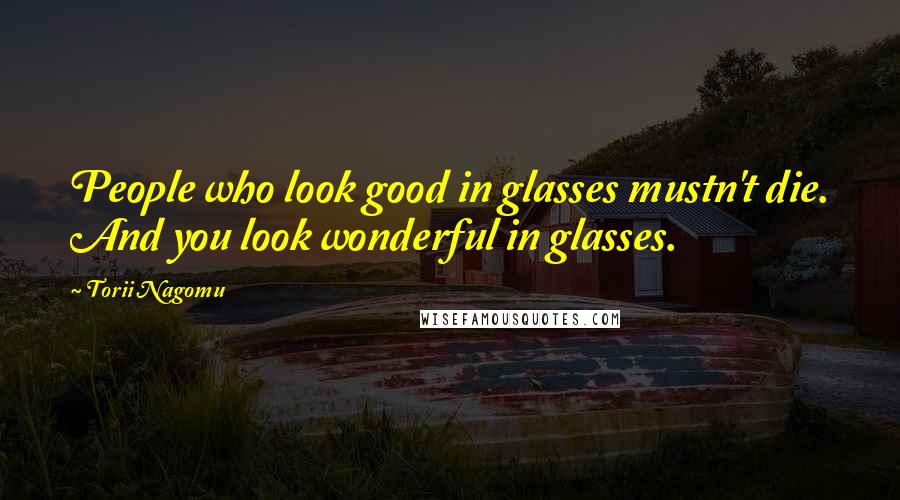 Torii Nagomu Quotes: People who look good in glasses mustn't die. And you look wonderful in glasses.