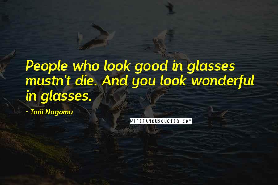 Torii Nagomu Quotes: People who look good in glasses mustn't die. And you look wonderful in glasses.