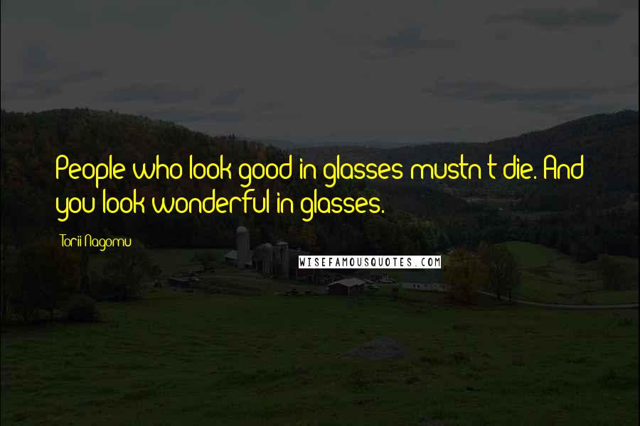 Torii Nagomu Quotes: People who look good in glasses mustn't die. And you look wonderful in glasses.