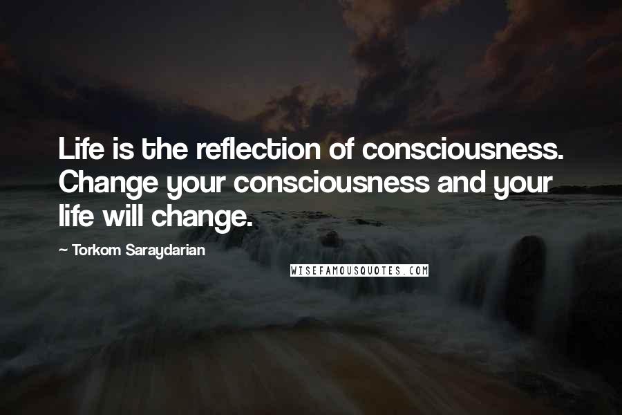 Torkom Saraydarian Quotes: Life is the reflection of consciousness. Change your consciousness and your life will change.