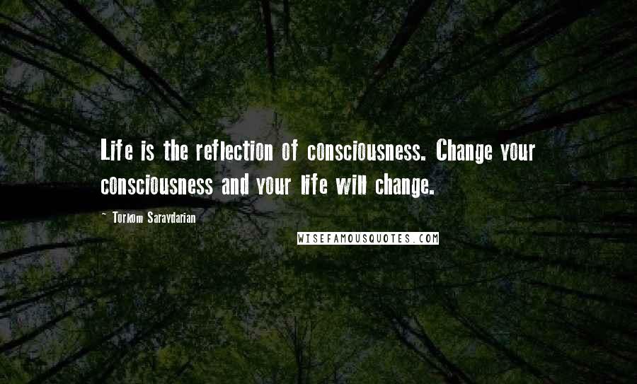 Torkom Saraydarian Quotes: Life is the reflection of consciousness. Change your consciousness and your life will change.