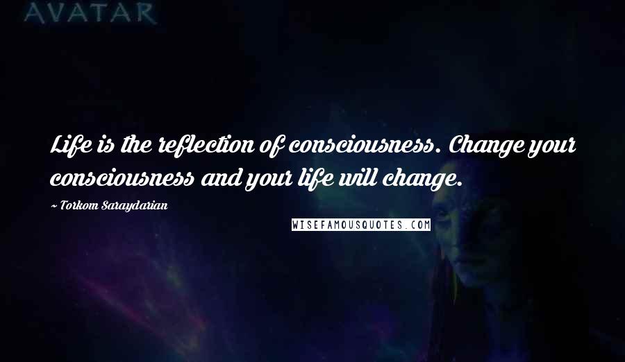 Torkom Saraydarian Quotes: Life is the reflection of consciousness. Change your consciousness and your life will change.