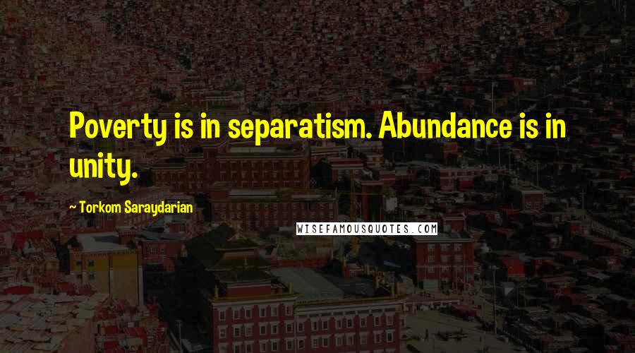 Torkom Saraydarian Quotes: Poverty is in separatism. Abundance is in unity.