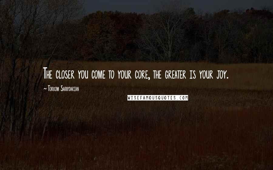 Torkom Saraydarian Quotes: The closer you come to your core, the greater is your joy.