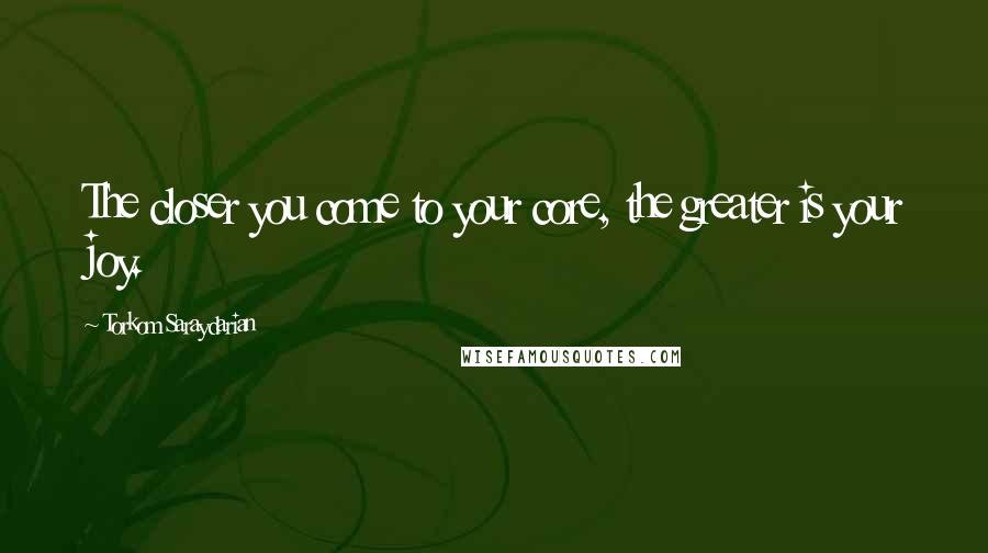 Torkom Saraydarian Quotes: The closer you come to your core, the greater is your joy.