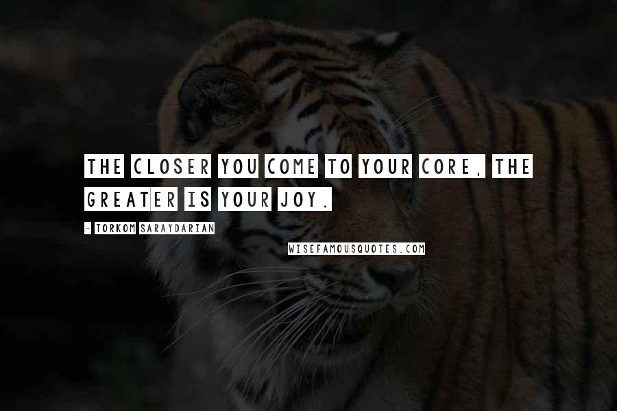 Torkom Saraydarian Quotes: The closer you come to your core, the greater is your joy.