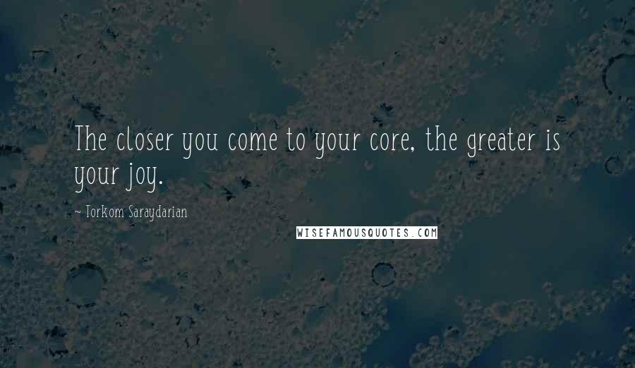 Torkom Saraydarian Quotes: The closer you come to your core, the greater is your joy.