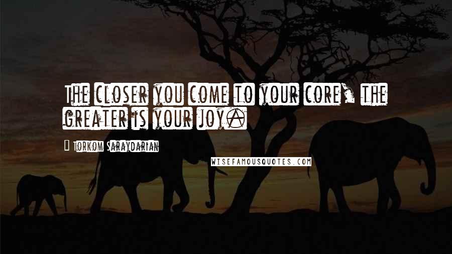 Torkom Saraydarian Quotes: The closer you come to your core, the greater is your joy.