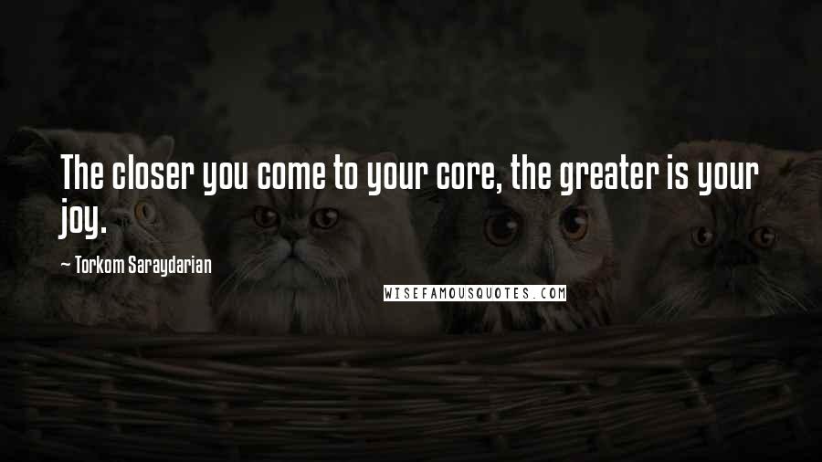 Torkom Saraydarian Quotes: The closer you come to your core, the greater is your joy.