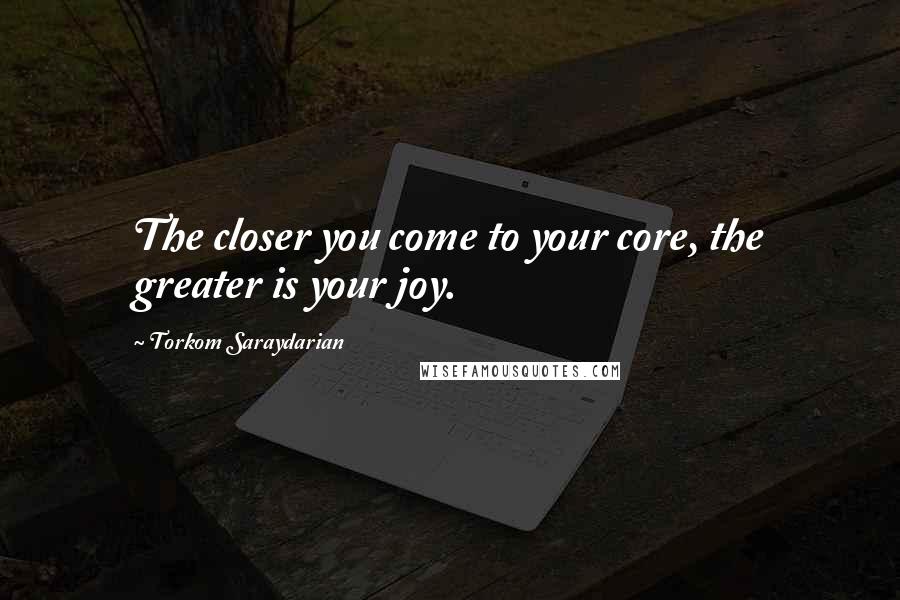 Torkom Saraydarian Quotes: The closer you come to your core, the greater is your joy.