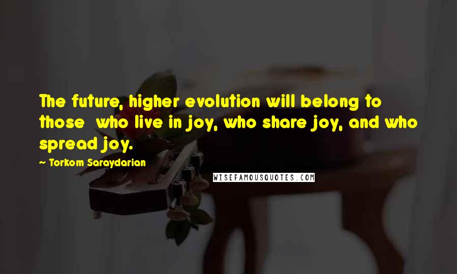 Torkom Saraydarian Quotes: The future, higher evolution will belong to those who live in joy, who share joy, and who spread joy.