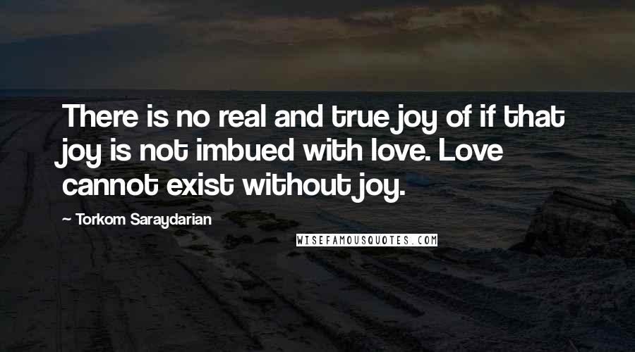 Torkom Saraydarian Quotes: There is no real and true joy of if that joy is not imbued with love. Love cannot exist without joy.