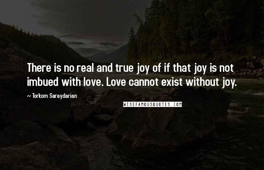 Torkom Saraydarian Quotes: There is no real and true joy of if that joy is not imbued with love. Love cannot exist without joy.