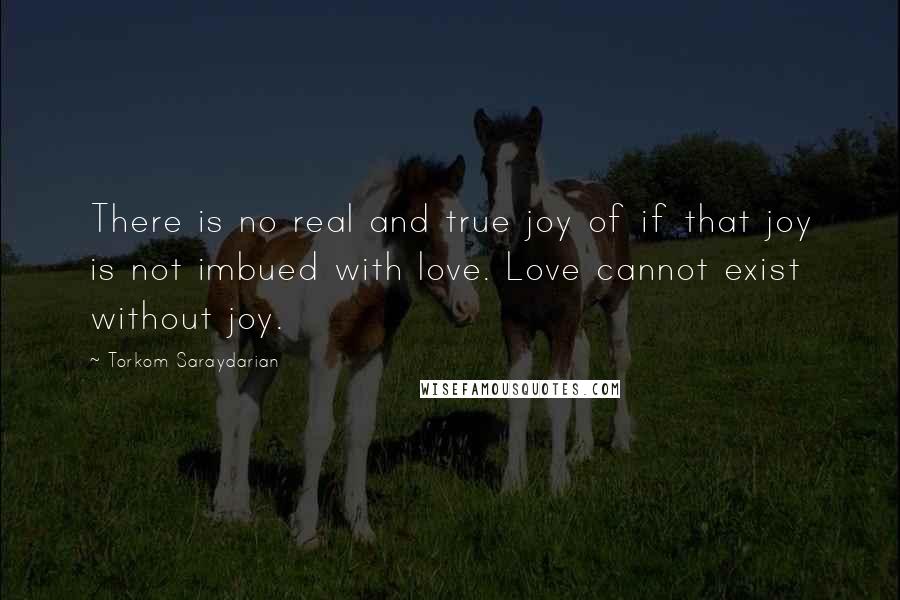 Torkom Saraydarian Quotes: There is no real and true joy of if that joy is not imbued with love. Love cannot exist without joy.