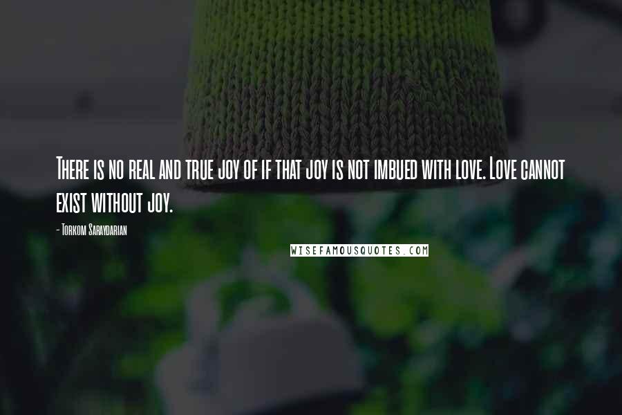 Torkom Saraydarian Quotes: There is no real and true joy of if that joy is not imbued with love. Love cannot exist without joy.