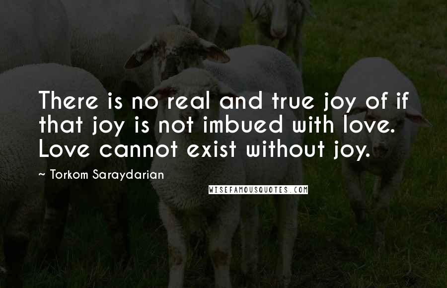 Torkom Saraydarian Quotes: There is no real and true joy of if that joy is not imbued with love. Love cannot exist without joy.