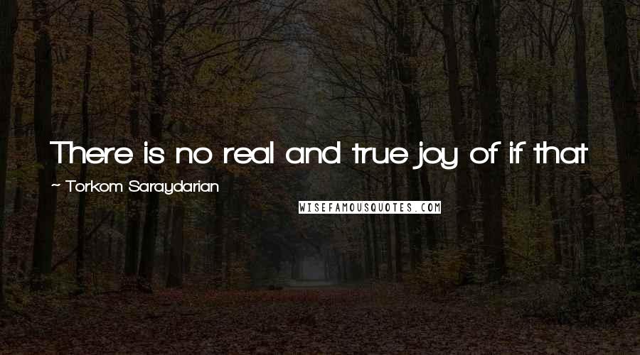 Torkom Saraydarian Quotes: There is no real and true joy of if that joy is not imbued with love. Love cannot exist without joy.
